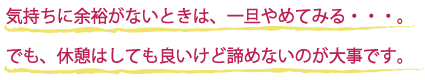 気持ちに余裕がないときは、一旦やめてみる・・・。でも、休憩はしても良いけど諦めないのが大事です。