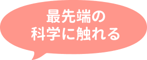 最先端の科学に触れる