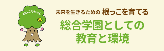 未来を生きるための根っこを育てる　総合学園としての教育と環境