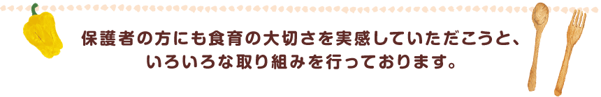 保護者の方にも食育の大切さを実感していただこうと、いろいろな取り組みを行っております。