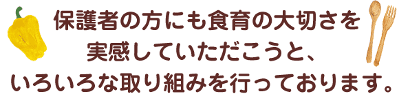 保護者の方にも食育の大切さを実感していただこうと、いろいろな取り組みを行っております。