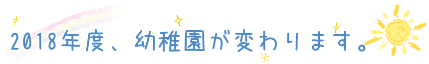 2018年度、幼稚園が変わります。