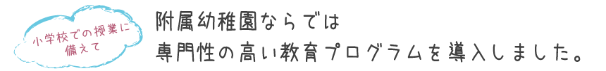 小学校での授業に備えて附属幼稚園ならでは専門性の高い教育プログラムを導入しました。