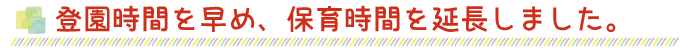 登園時間を早め、保育時間を延長しました。