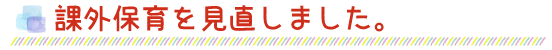 登園時間を早め、保育時間を延長しました。