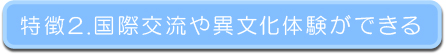 特長2. 国際交流や異文化体験ができる