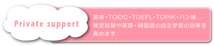 Private	study 英検・TOEIC・TOEFL…、検定試験や英語の自主学習の効果を高めます